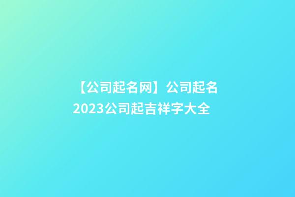 【公司起名网】公司起名 2023公司起吉祥字大全-第1张-公司起名-玄机派